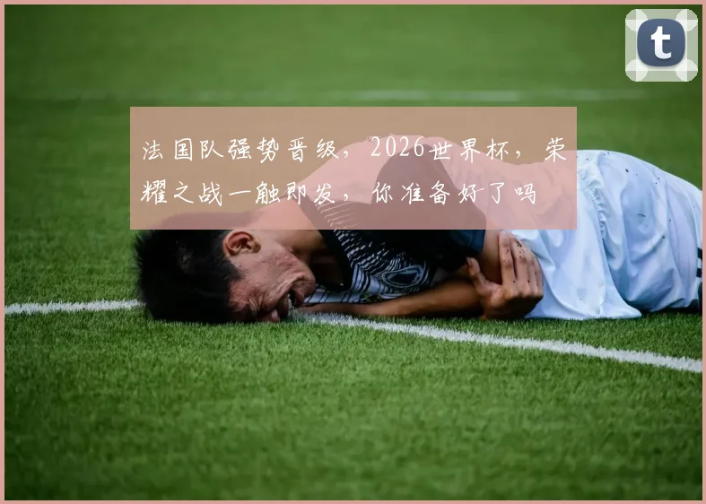 法国队强势晋级，2026世界杯，荣耀之战一触即发，你准备好了吗