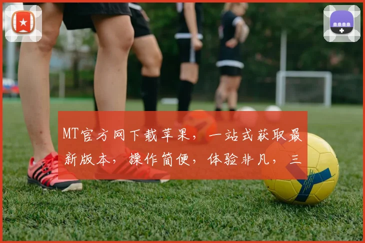MT官方网下载苹果，一站式获取最新版本，操作简便，体验非凡，三步轻松搞定