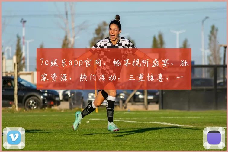 7c娱乐app官网，畅享视听盛宴，独家资源，热门活动，三重惊喜，一网打尽
