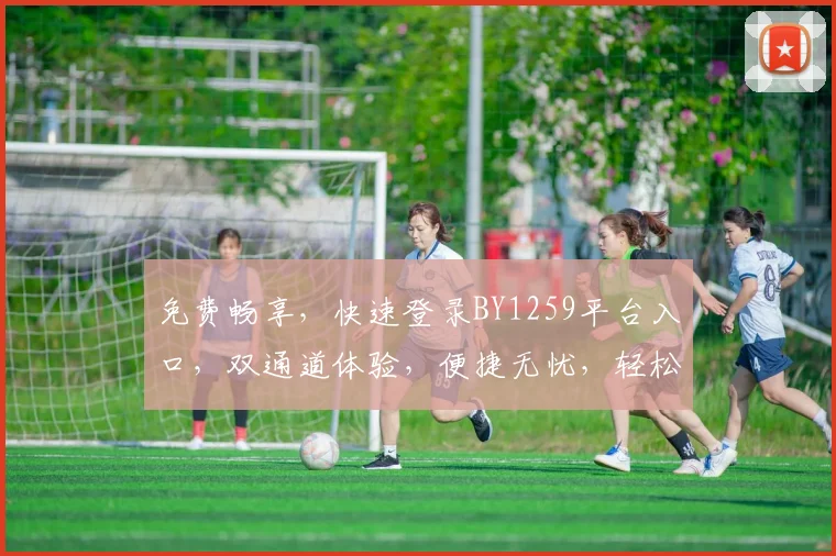 免费畅享，快速登录BY1259平台入口，双通道体验，便捷无忧，轻松驾驭