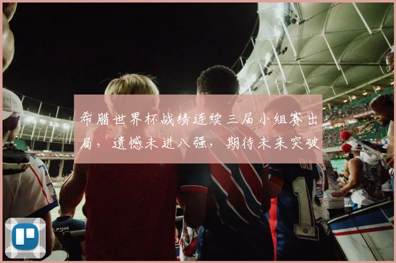 希腊世界杯战绩连续三届小组赛出局，遗憾未进八强，期待未来突破