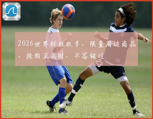 2026世界杯狂欢季，限量周边商品，抢购正当时，不容错过