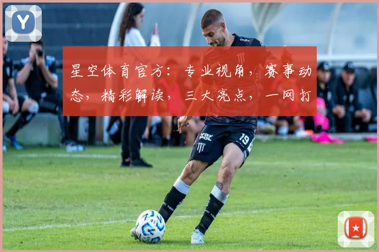 星空体育官方：专业视角，赛事动态，精彩解读，三大亮点，一网打尽