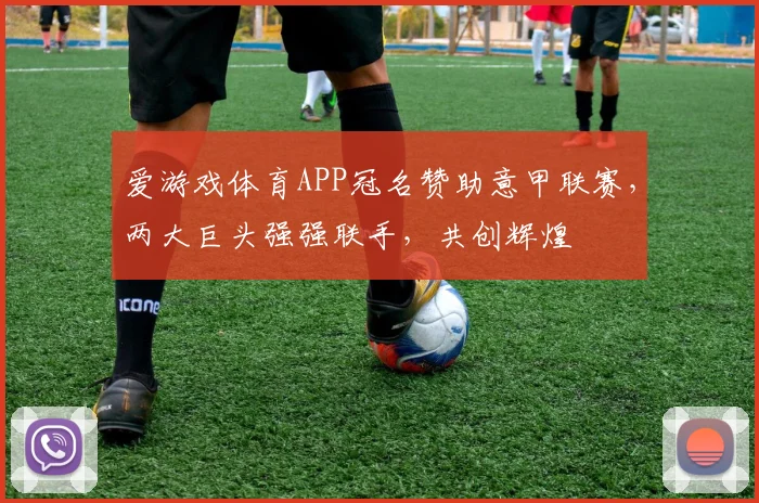 爱游戏体育APP冠名赞助意甲联赛，两大巨头强强联手，共创辉煌