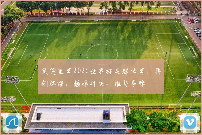 莫德里奇2026世界杯足球传奇，再创辉煌，巅峰对决，谁与争锋