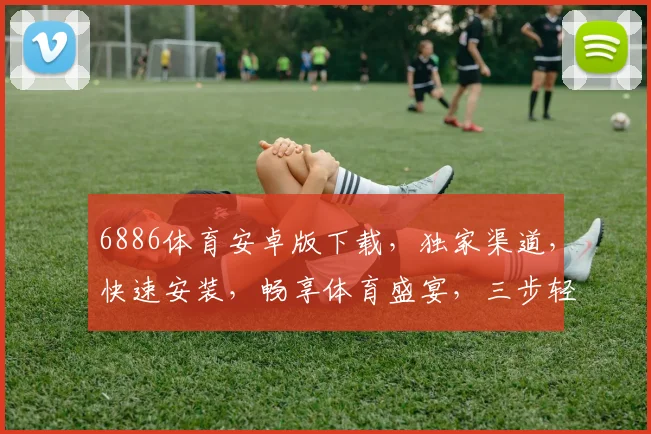 6886体育安卓版下载，独家渠道，快速安装，畅享体育盛宴，三步轻松搞定