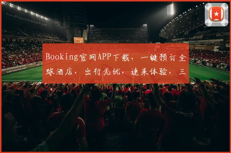 Booking官网APP下载，一键预订全球酒店，出行无忧，速来体验，三步即可完成