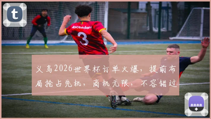 义乌2026世界杯订单火爆，提前布局抢占先机，商机无限，不容错过