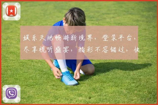 娱乐天地畅游新境界，登录平台，尽享视听盛宴，精彩不容错过，快来体验
