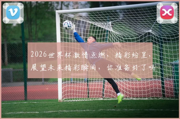 2026世界杯激情点燃，精彩纷呈，展望未来精彩瞬间，你准备好了吗
