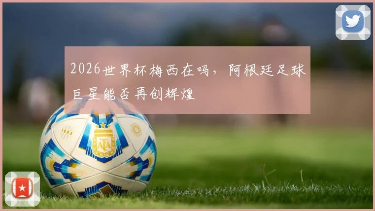 2026世界杯梅西在吗，阿根廷足球巨星能否再创辉煌