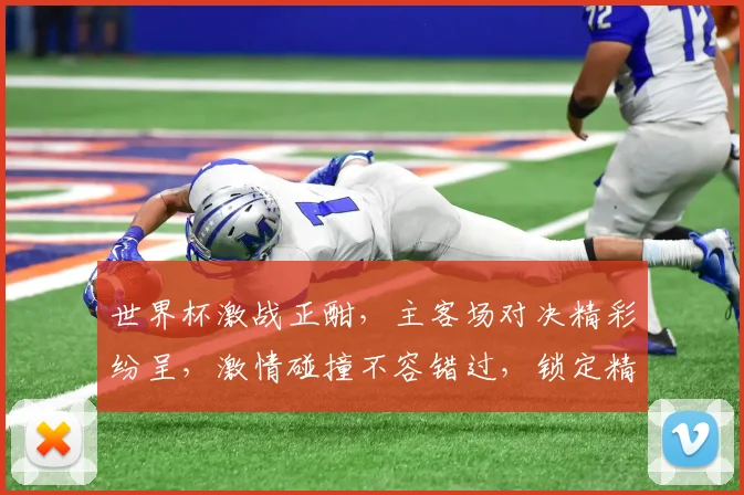 世界杯激战正酣，主客场对决精彩纷呈，激情碰撞不容错过，锁定精彩瞬间