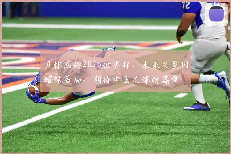 贝林厄姆2026世界杯，未来之星闪耀绿茵场，期待中国足球新篇章