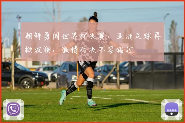朝鲜勇闯世界杯决赛，亚洲足球再掀波澜，激情对决不容错过
