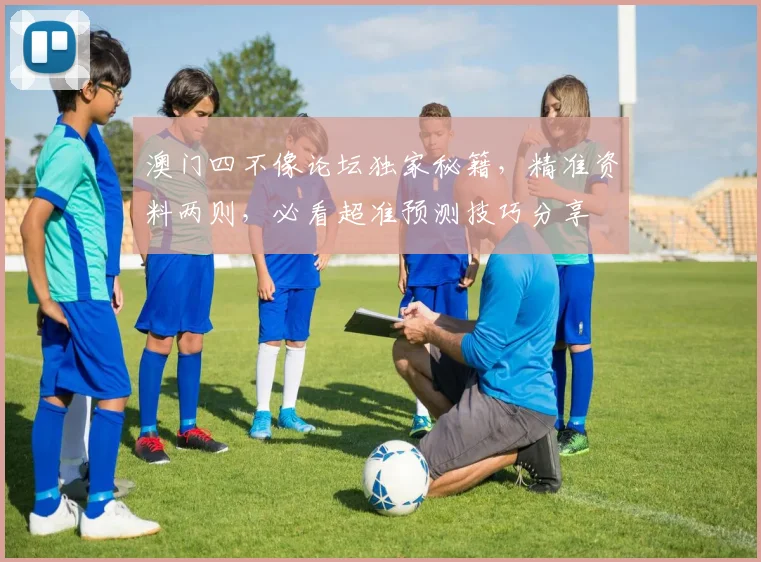 澳门四不像论坛独家秘籍，精准资料两则，必看超准预测技巧分享