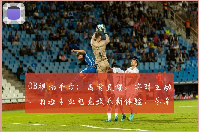 OB视讯平台：高清直播，实时互动，打造专业电竞娱乐新体验，尽享视听盛宴，不容错过